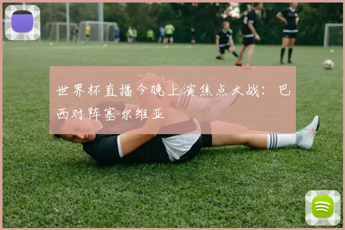 世界杯直播今晚上演焦点大战：巴西对阵塞尔维亚