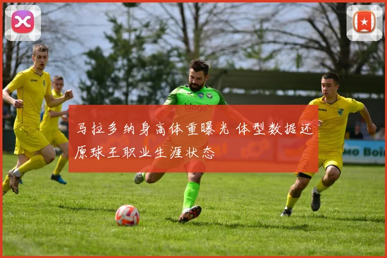 马拉多纳身高体重曝光 体型数据还原球王职业生涯状态