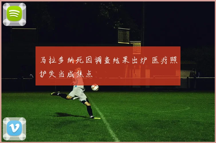 马拉多纳死因调查结果出炉 医疗照护失当成焦点