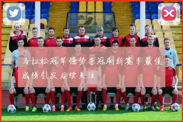 马拉松冠军强势夺冠刷新赛季最佳成绩引发后续关注