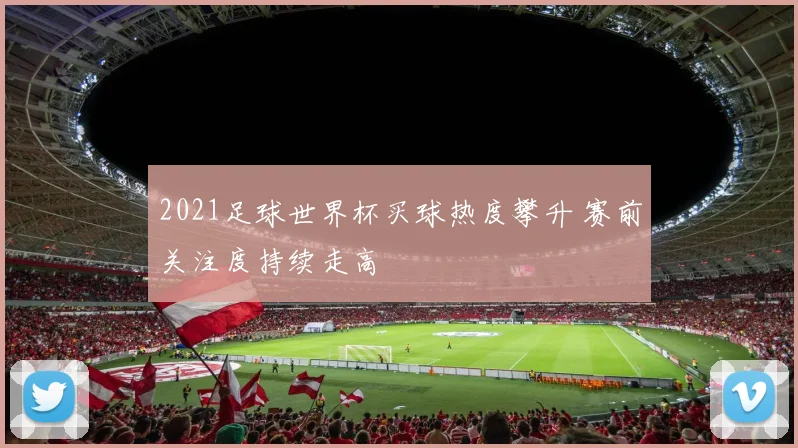 2021足球世界杯买球热度攀升 赛前关注度持续走高