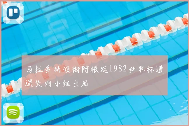 马拉多纳领衔阿根廷1982世界杯遭遇失利小组出局
