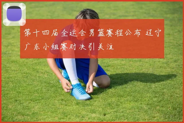 第十四届全运会男篮赛程公布 辽宁广东小组赛对决引关注