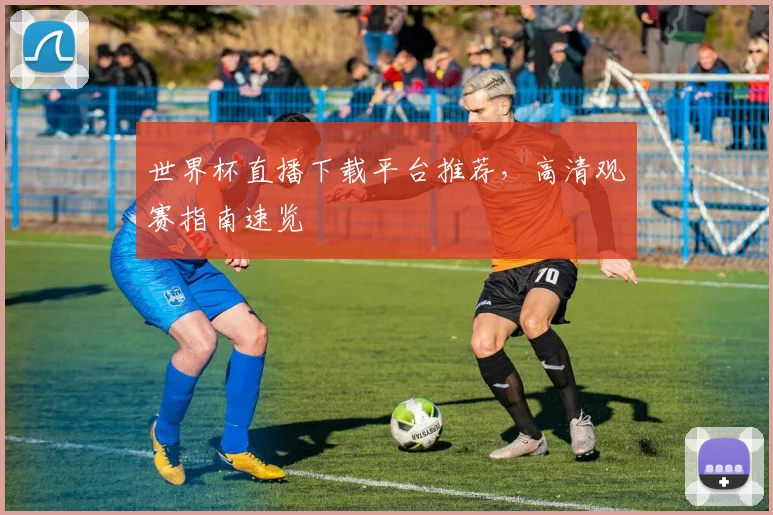 世界杯直播下载平台推荐,高清观赛指南速览