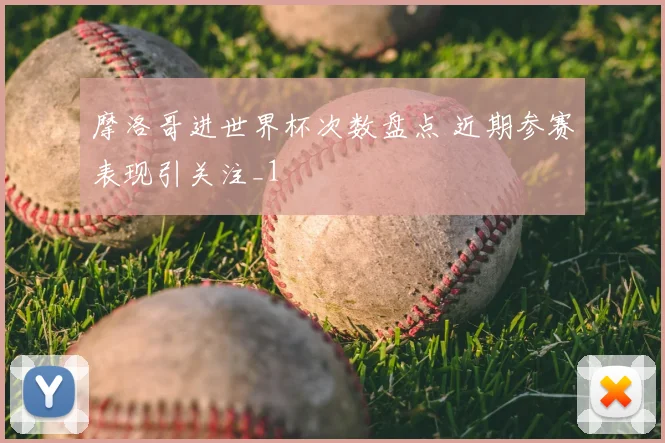 摩洛哥进世界杯次数盘点 近期参赛表现引关注_1