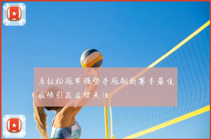 马拉松冠军强势夺冠刷新赛季最佳成绩引发后续关注