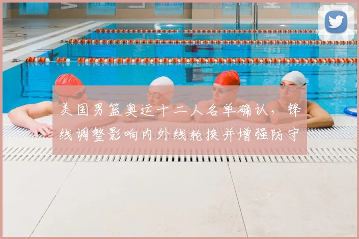 美国男篮奥运十二人名单确认，锋线调整影响内外线轮换并增强防守