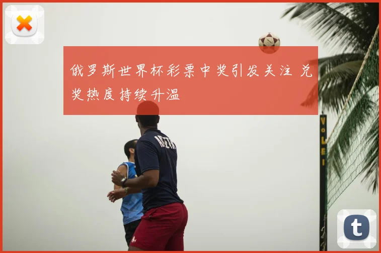 俄罗斯世界杯彩票中奖引发关注 兑奖热度持续升温