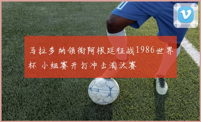 马拉多纳领衔阿根廷征战1986世界杯 小组赛开打冲击淘汰赛