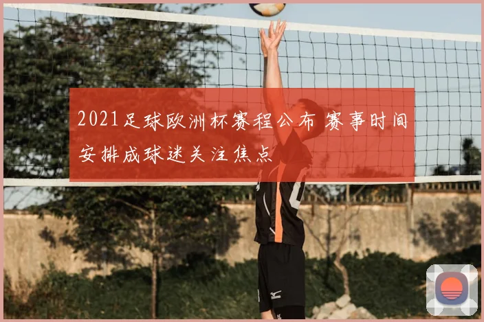2021足球欧洲杯赛程公布 赛事时间安排成球迷关注焦点