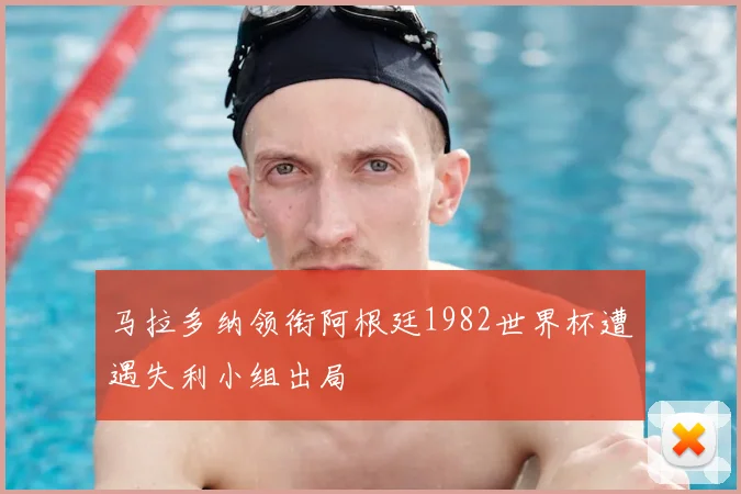 马拉多纳领衔阿根廷1982世界杯遭遇失利小组出局