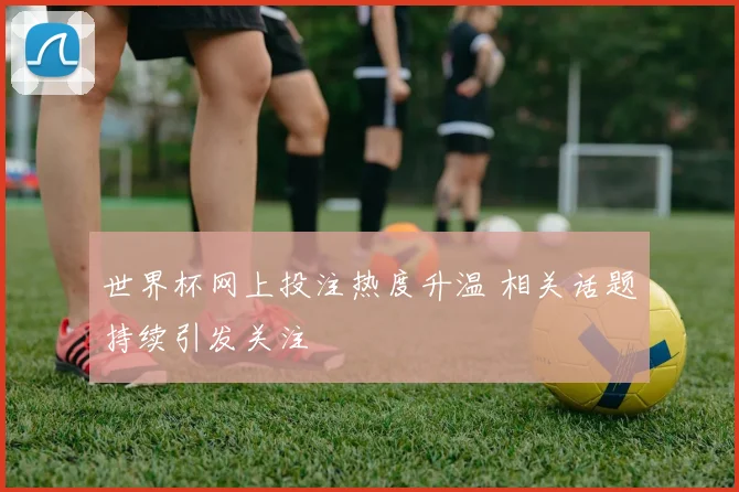 世界杯网上投注热度升温 相关话题持续引发关注