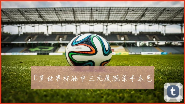 C罗世界杯独中三元展现杀手本色