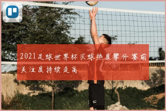 2021足球世界杯买球热度攀升 赛前关注度持续走高