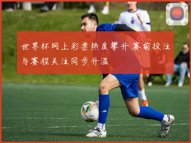 世界杯网上彩票热度攀升 赛前投注与赛程关注同步升温