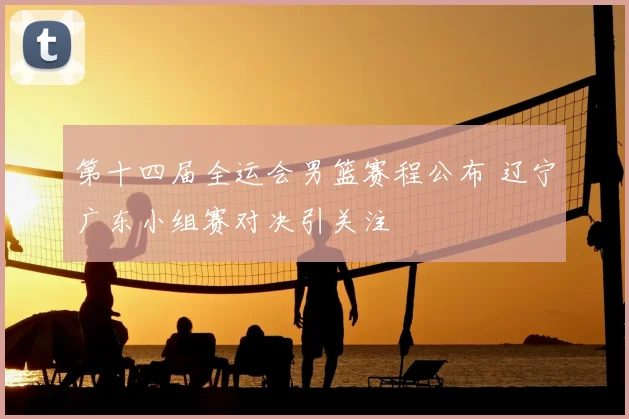 第十四届全运会男篮赛程公布 辽宁广东小组赛对决引关注