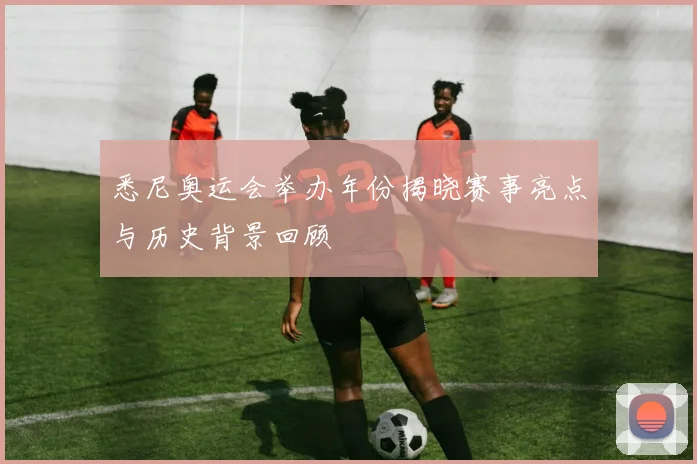 悉尼奥运会举办年份揭晓赛事亮点与历史背景回顾