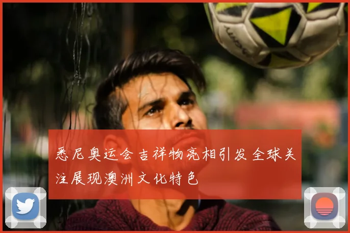 悉尼奥运会吉祥物亮相引发全球关注展现澳洲文化特色