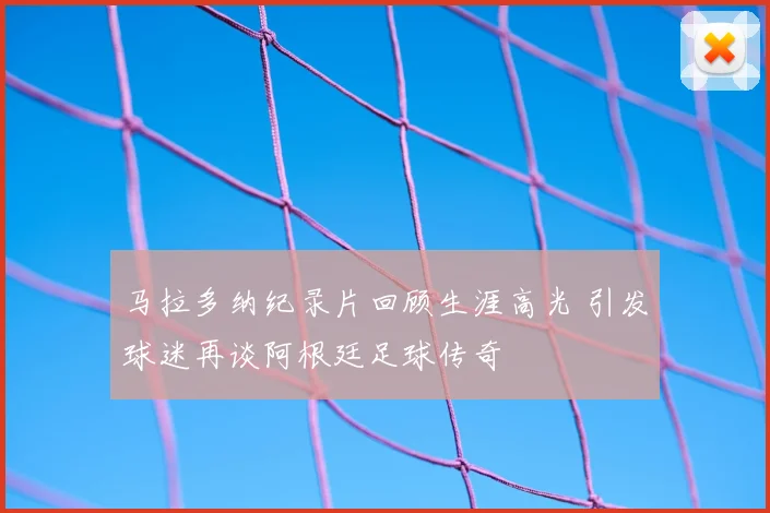 马拉多纳纪录片回顾生涯高光 引发球迷再谈阿根廷足球传奇