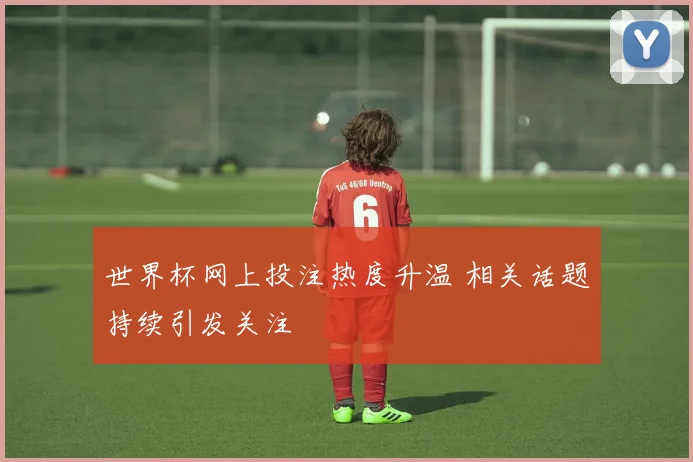 世界杯网上投注热度升温 相关话题持续引发关注