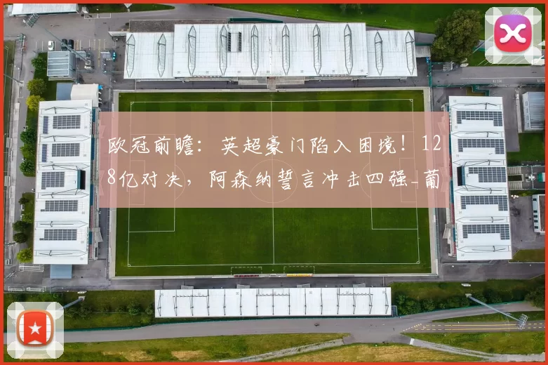 欧冠前瞻：英超豪门陷入困境！128亿对决，阿森纳誓言冲击四强_葡萄牙体育_波尔图_曼城