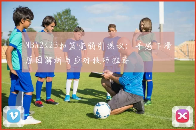 NBA2K23扣篮变弱引热议：手感下滑原因解析与应对技巧推荐