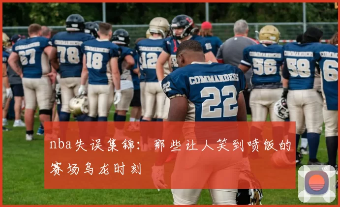 nba失误集锦：那些让人笑到喷饭的赛场乌龙时刻