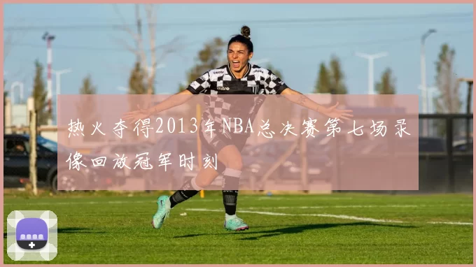 热火夺得2013年NBA总决赛第七场录像回放冠军时刻