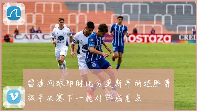 雷速网球即时比分更新辛纳连胜晋级半决赛下一轮对阵成看点