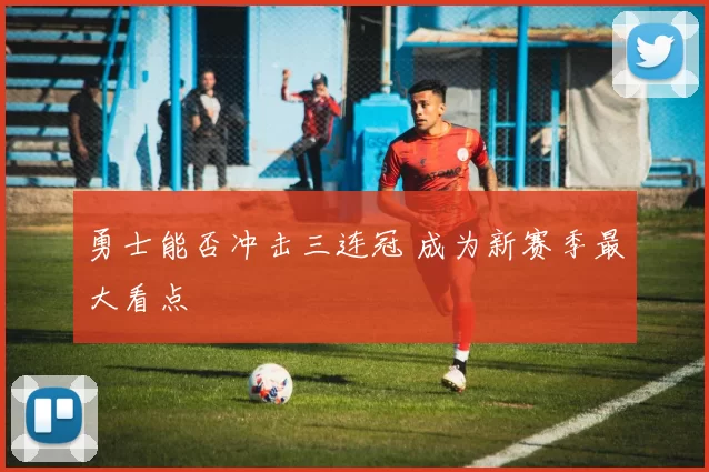 勇士能否冲击三连冠 成为新赛季最大看点