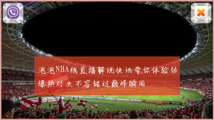 泡泡NBA线直播解说快讯带你体验劲爆热对决不容错过巅峰瞬间