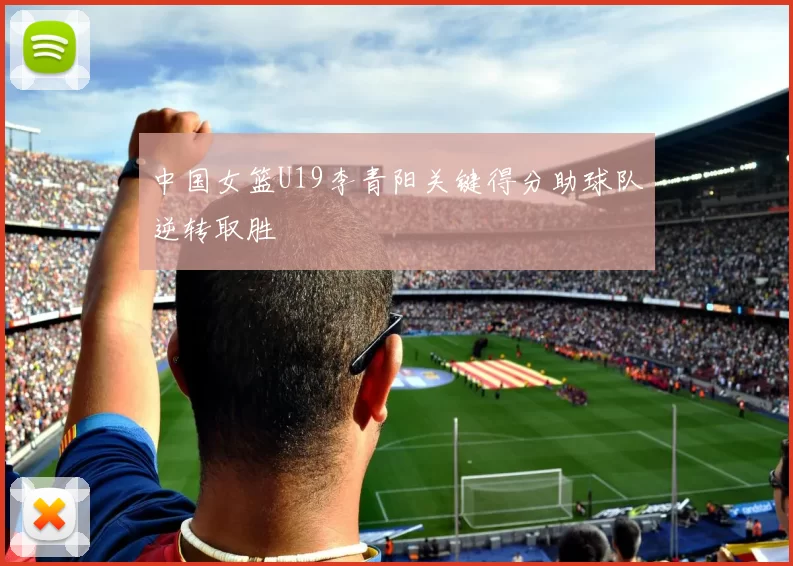 中国女篮U19李青阳关键得分助球队逆转取胜