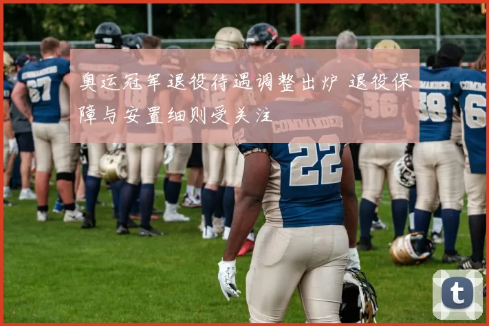 奥运冠军退役待遇调整出炉 退役保障与安置细则受关注