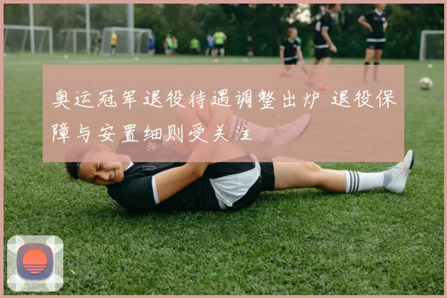 奥运冠军退役待遇调整出炉 退役保障与安置细则受关注