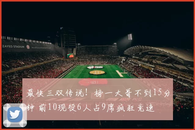 最快三双传说！榜一大哥不到15分钟 前10现役6人占9席疯狂竞速