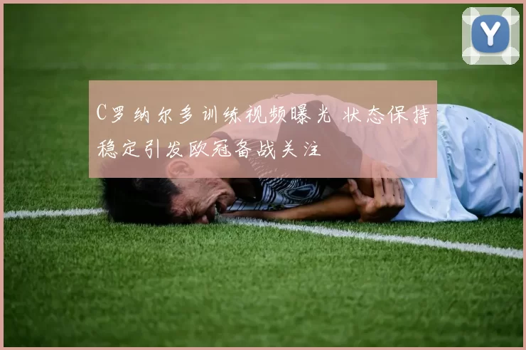 C罗纳尔多训练视频曝光 状态保持稳定引发欧冠备战关注