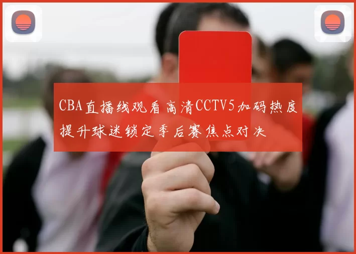 CBA直播线观看高清CCTV5加码热度提升球迷锁定季后赛焦点对决