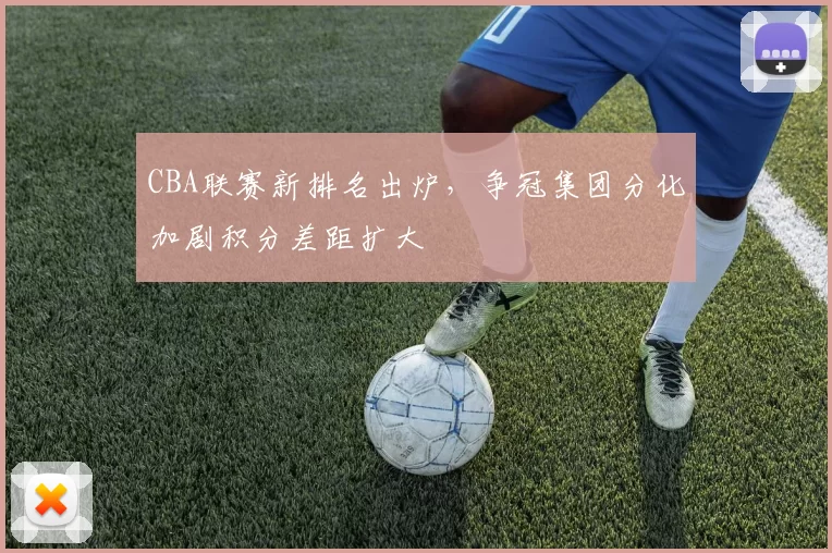 CBA联赛新排名出炉，争冠集团分化加剧积分差距扩大