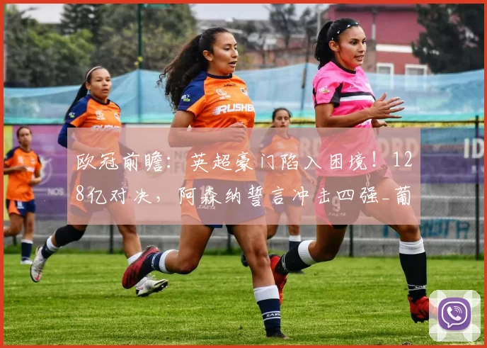 欧冠前瞻：英超豪门陷入困境！128亿对决，阿森纳誓言冲击四强_葡萄牙体育_波尔图_曼城