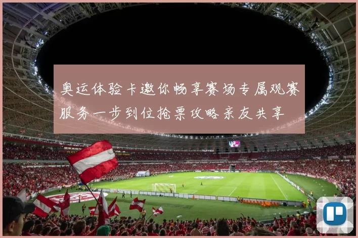 奥运体验卡邀你畅享赛场专属观赛服务一步到位抢票攻略亲友共享