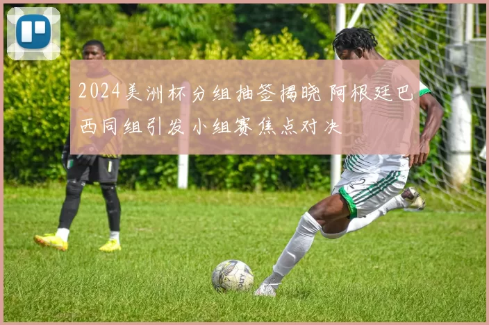2024美洲杯分组抽签揭晓 阿根廷巴西同组引发小组赛焦点对决
