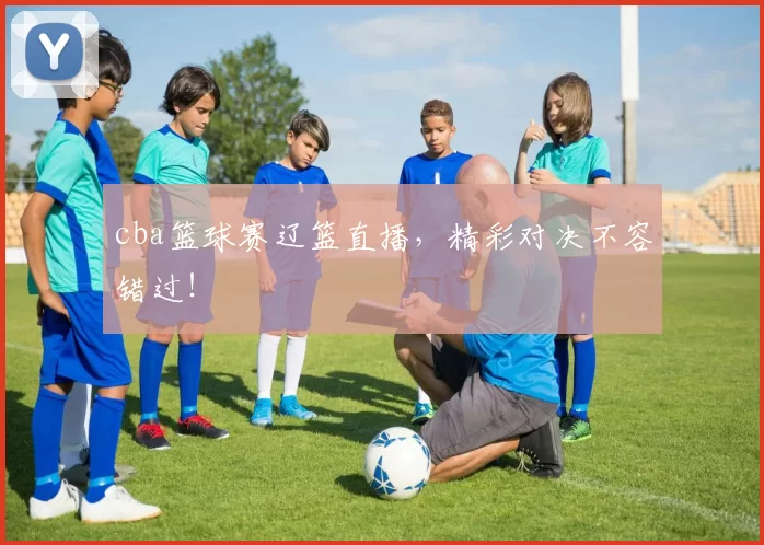 cba篮球赛辽篮直播，精彩对决不容错过！