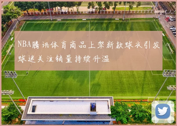 NBA腾讯体育商品上架新款球衣引发球迷关注销量持续升温
