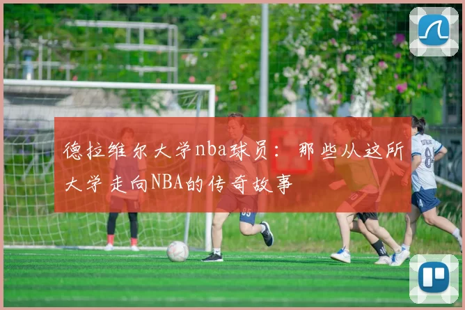 德拉维尔大学nba球员：那些从这所大学走向NBA的传奇故事