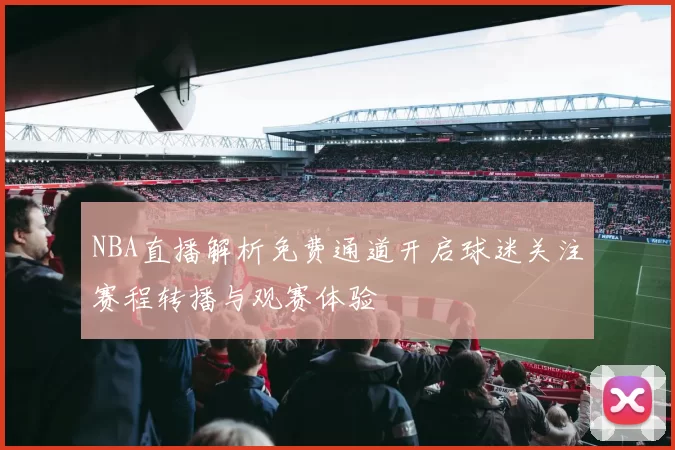 NBA直播解析免费通道开启球迷关注赛程转播与观赛体验