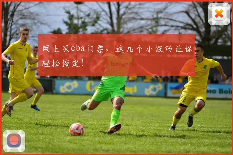 网上买cba门票，这几个小技巧让你轻松搞定！