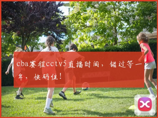 cba赛程cctv5直播时间，错过等一年，快码住！