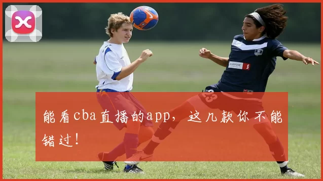 能看cba直播的app，这几款你不能错过！