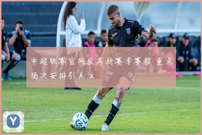 中超联赛官网发布新赛季赛程 重点场次安排引关注