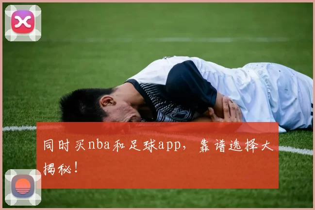 同时买nba和足球app，靠谱选择大揭秘！